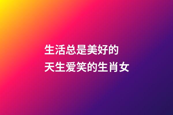 生活总是美好的 天生爱笑的生肖女
